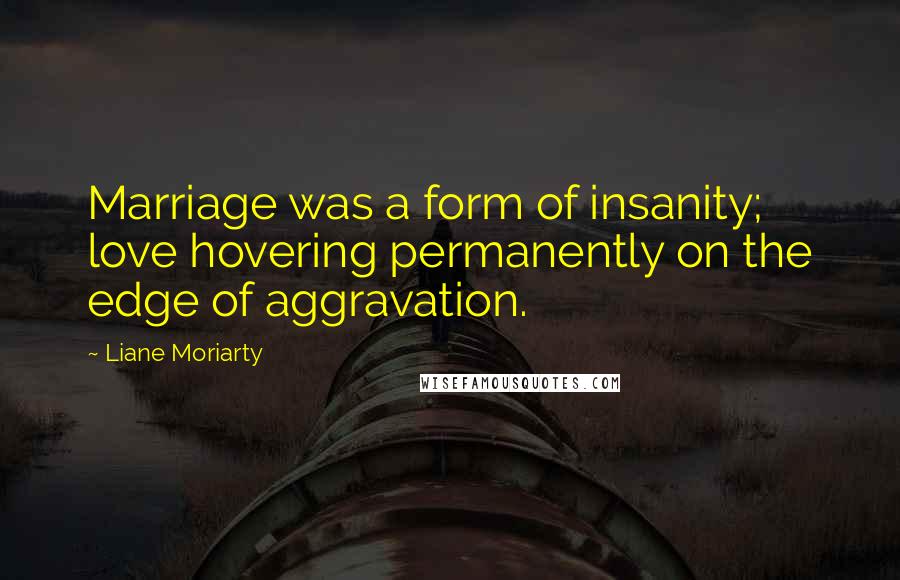 Liane Moriarty Quotes: Marriage was a form of insanity; love hovering permanently on the edge of aggravation.