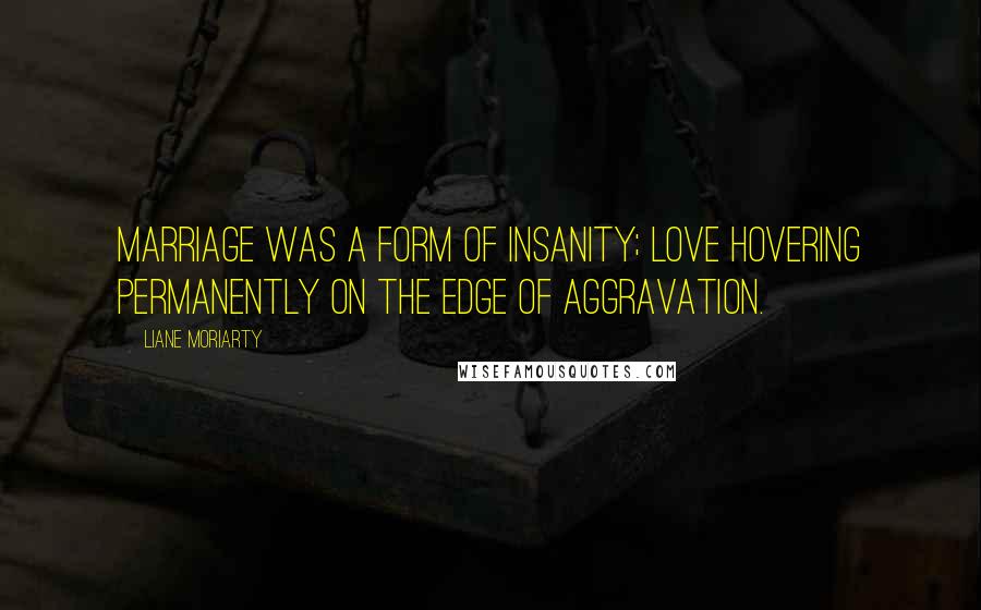 Liane Moriarty Quotes: Marriage was a form of insanity; love hovering permanently on the edge of aggravation.