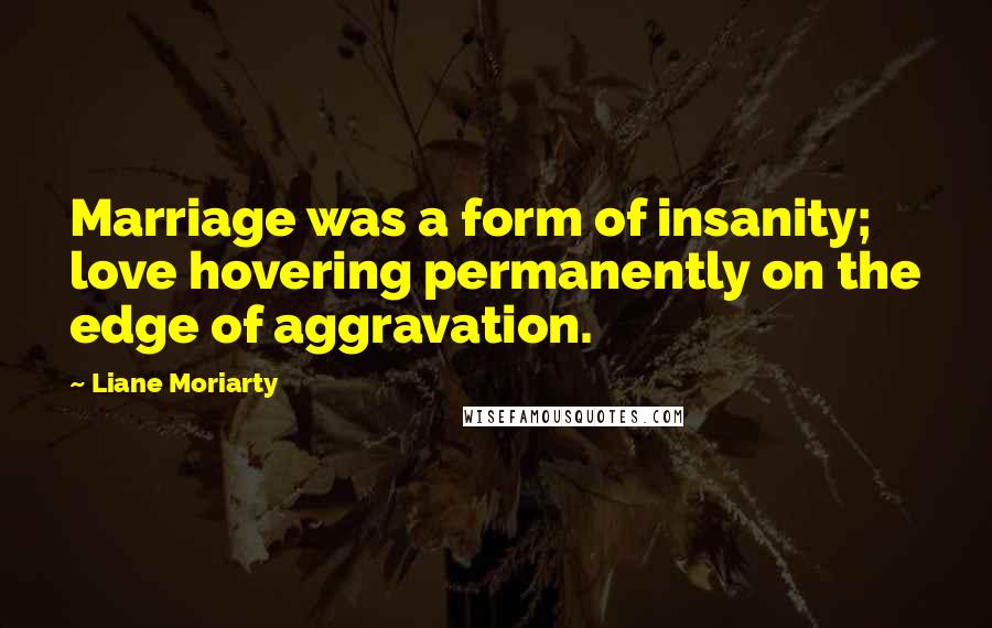 Liane Moriarty Quotes: Marriage was a form of insanity; love hovering permanently on the edge of aggravation.