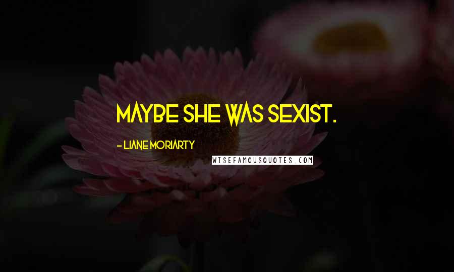 Liane Moriarty Quotes: Maybe she was sexist.