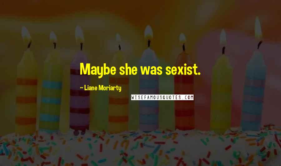 Liane Moriarty Quotes: Maybe she was sexist.