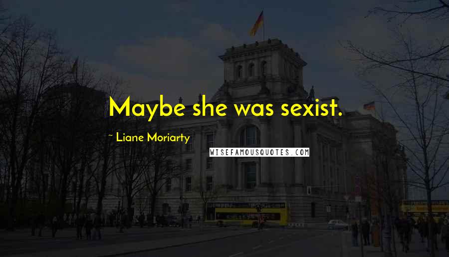 Liane Moriarty Quotes: Maybe she was sexist.