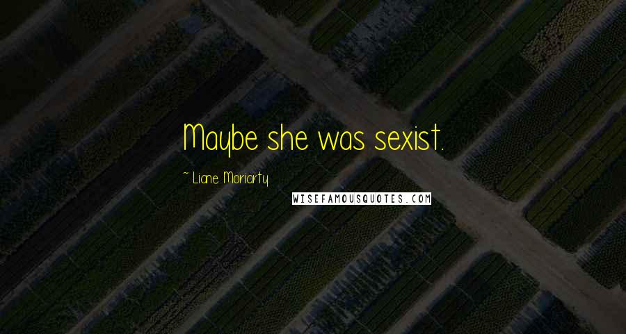 Liane Moriarty Quotes: Maybe she was sexist.