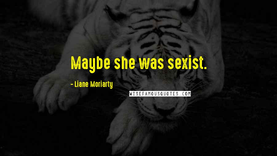 Liane Moriarty Quotes: Maybe she was sexist.