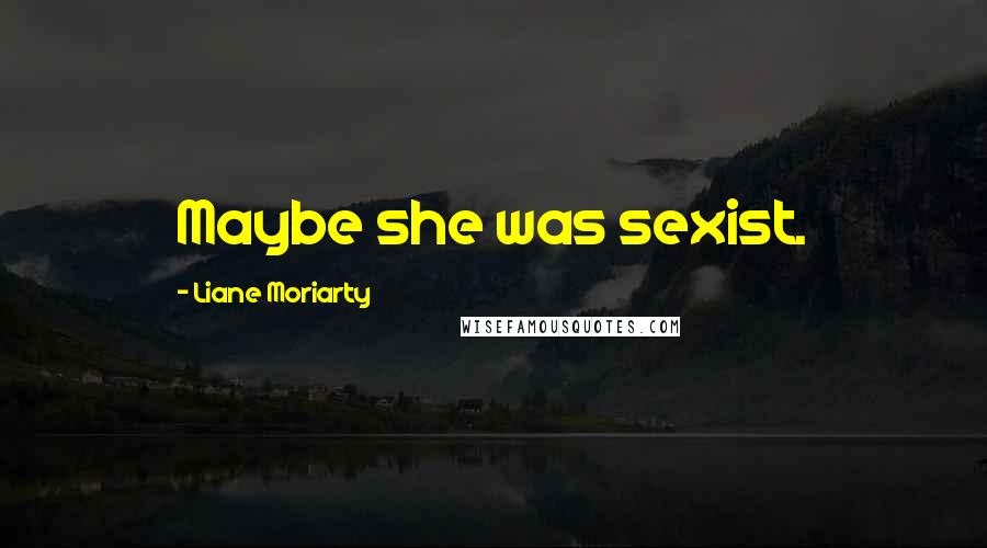 Liane Moriarty Quotes: Maybe she was sexist.