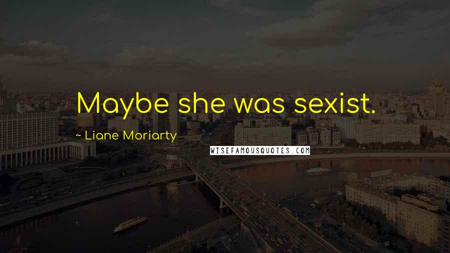 Liane Moriarty Quotes: Maybe she was sexist.