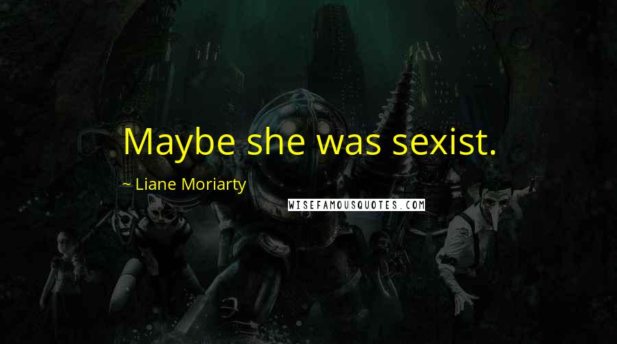 Liane Moriarty Quotes: Maybe she was sexist.