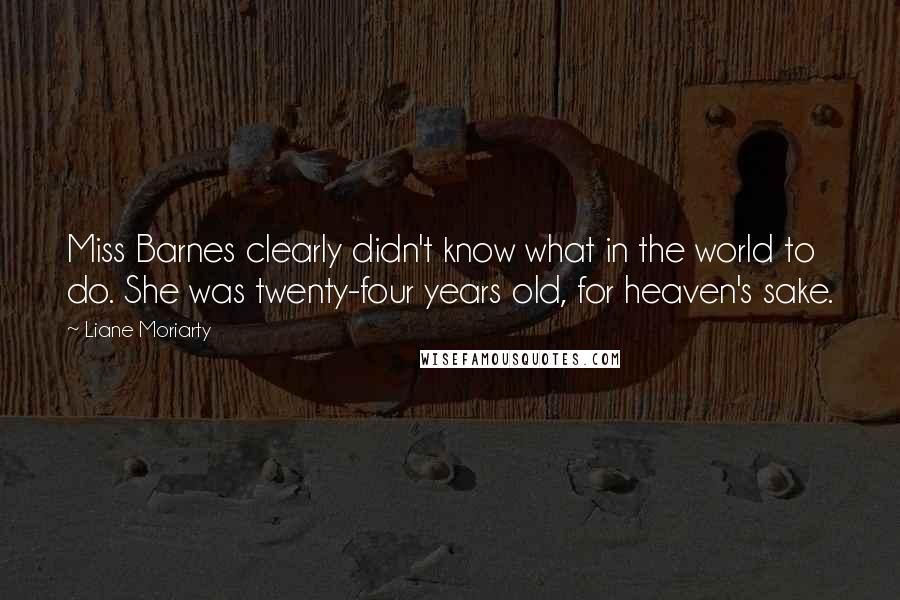 Liane Moriarty Quotes: Miss Barnes clearly didn't know what in the world to do. She was twenty-four years old, for heaven's sake.