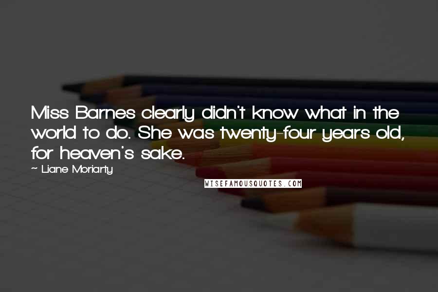 Liane Moriarty Quotes: Miss Barnes clearly didn't know what in the world to do. She was twenty-four years old, for heaven's sake.