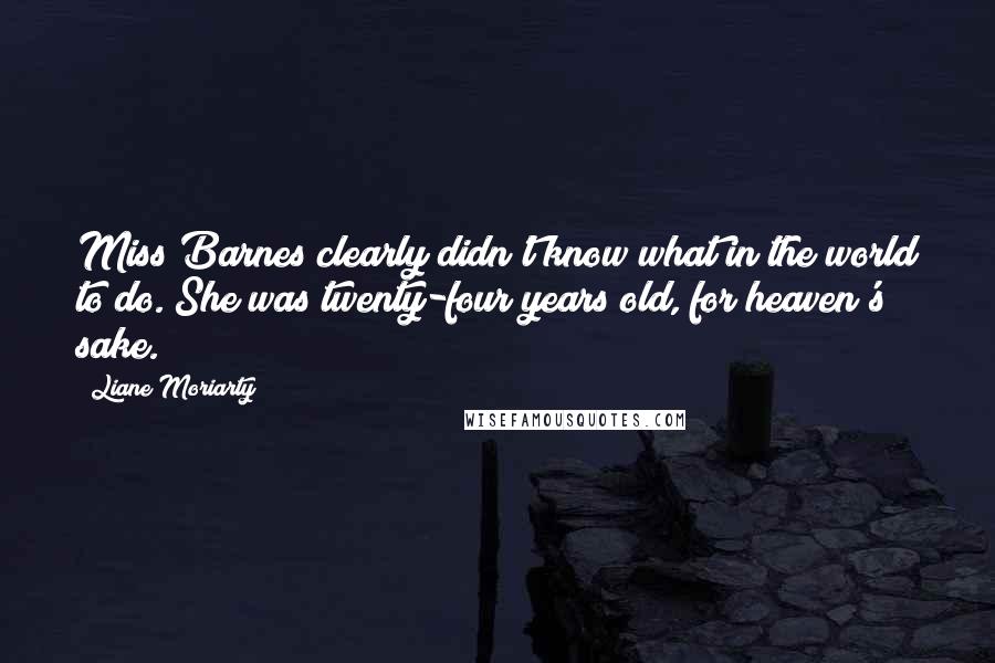 Liane Moriarty Quotes: Miss Barnes clearly didn't know what in the world to do. She was twenty-four years old, for heaven's sake.