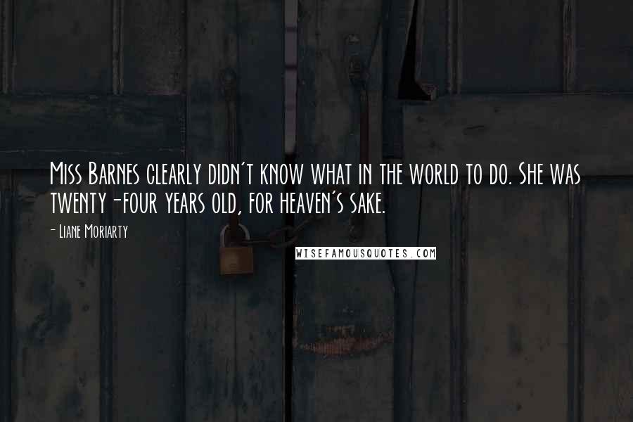 Liane Moriarty Quotes: Miss Barnes clearly didn't know what in the world to do. She was twenty-four years old, for heaven's sake.