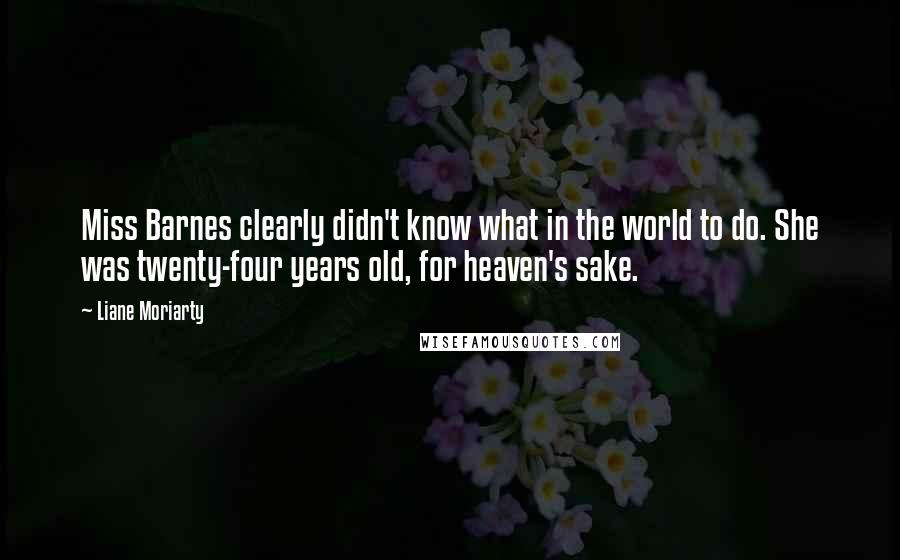 Liane Moriarty Quotes: Miss Barnes clearly didn't know what in the world to do. She was twenty-four years old, for heaven's sake.