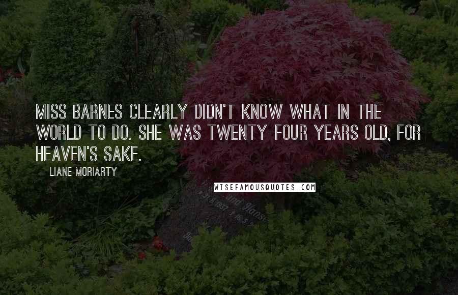 Liane Moriarty Quotes: Miss Barnes clearly didn't know what in the world to do. She was twenty-four years old, for heaven's sake.