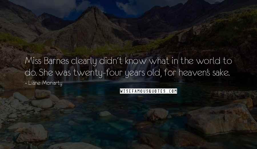 Liane Moriarty Quotes: Miss Barnes clearly didn't know what in the world to do. She was twenty-four years old, for heaven's sake.