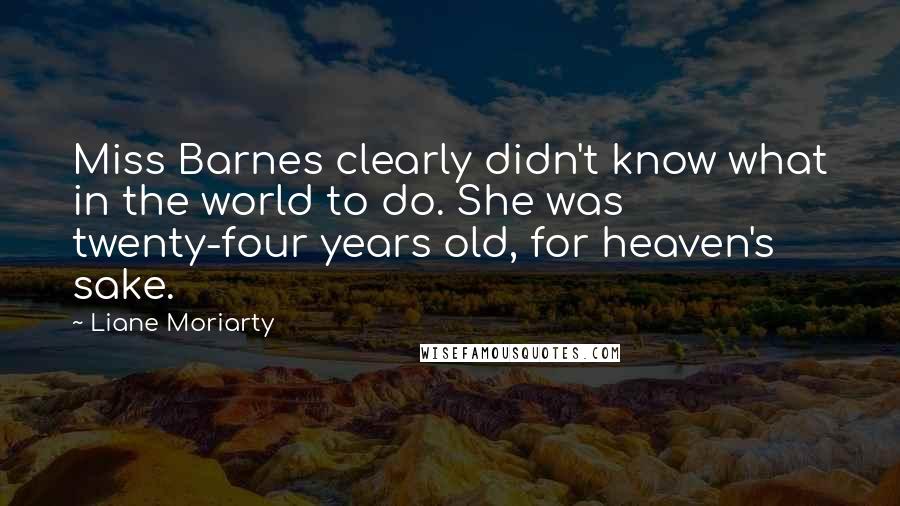 Liane Moriarty Quotes: Miss Barnes clearly didn't know what in the world to do. She was twenty-four years old, for heaven's sake.