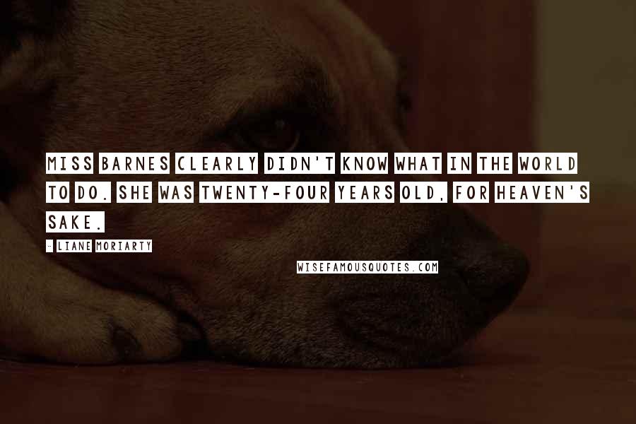 Liane Moriarty Quotes: Miss Barnes clearly didn't know what in the world to do. She was twenty-four years old, for heaven's sake.
