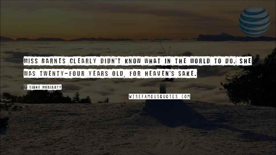 Liane Moriarty Quotes: Miss Barnes clearly didn't know what in the world to do. She was twenty-four years old, for heaven's sake.