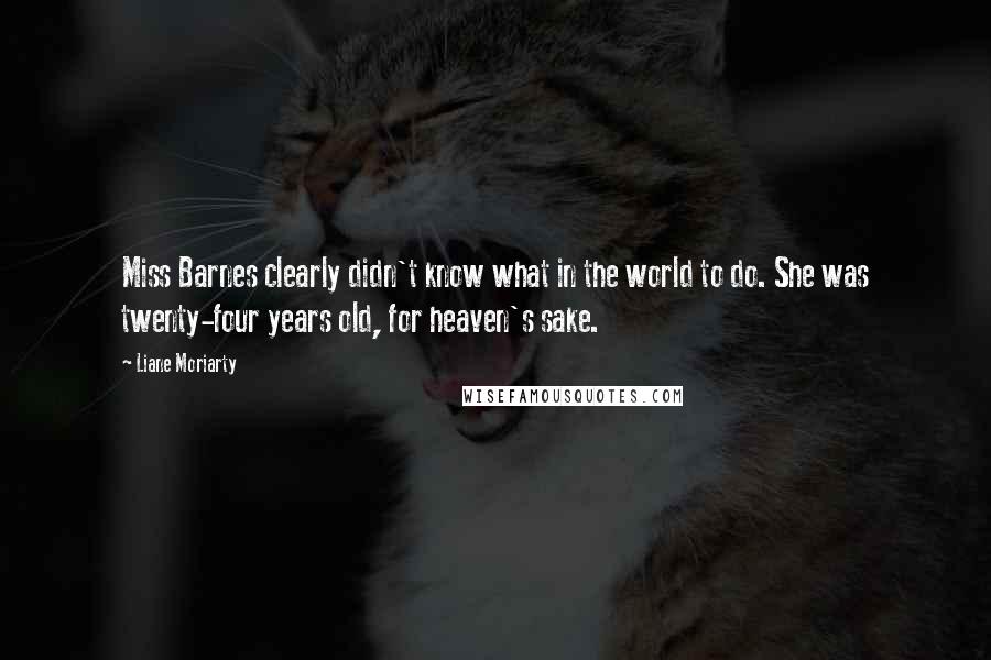 Liane Moriarty Quotes: Miss Barnes clearly didn't know what in the world to do. She was twenty-four years old, for heaven's sake.