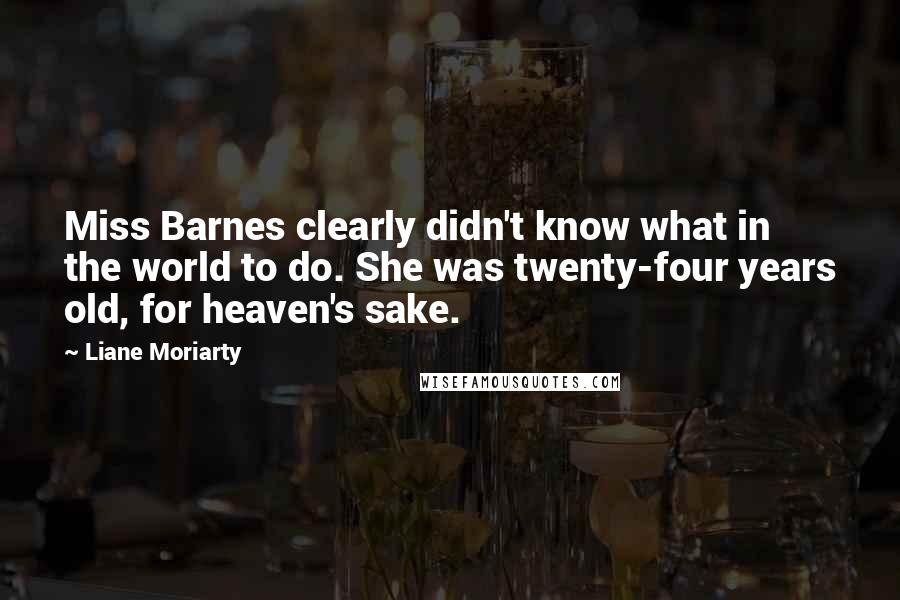 Liane Moriarty Quotes: Miss Barnes clearly didn't know what in the world to do. She was twenty-four years old, for heaven's sake.