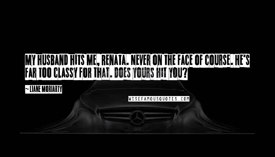 Liane Moriarty Quotes: My husband hits me, Renata. Never on the face of course. He's far too classy for that. Does yours hit you?