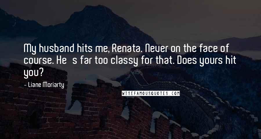 Liane Moriarty Quotes: My husband hits me, Renata. Never on the face of course. He's far too classy for that. Does yours hit you?