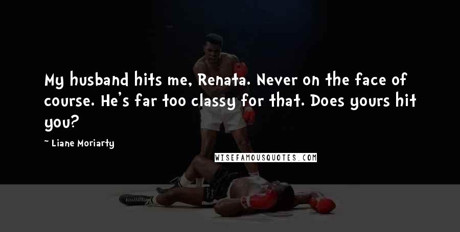 Liane Moriarty Quotes: My husband hits me, Renata. Never on the face of course. He's far too classy for that. Does yours hit you?