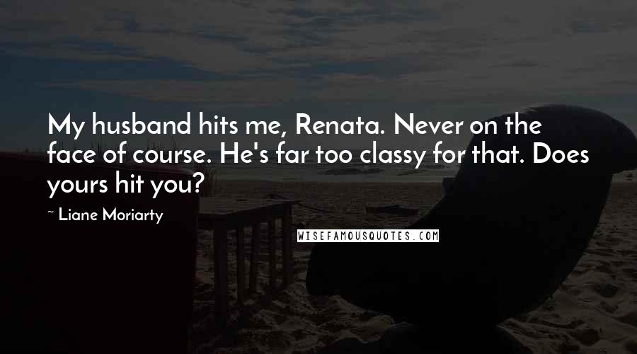 Liane Moriarty Quotes: My husband hits me, Renata. Never on the face of course. He's far too classy for that. Does yours hit you?