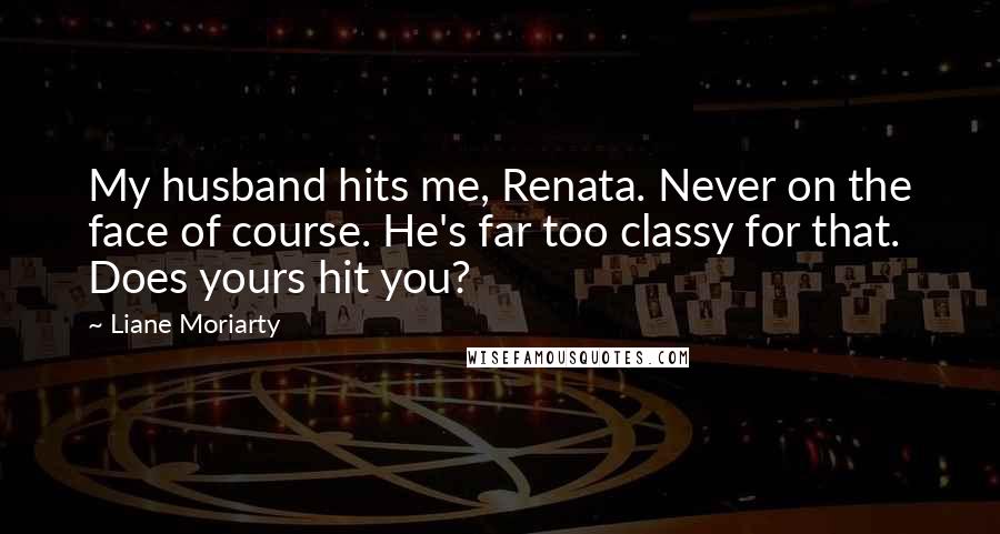 Liane Moriarty Quotes: My husband hits me, Renata. Never on the face of course. He's far too classy for that. Does yours hit you?