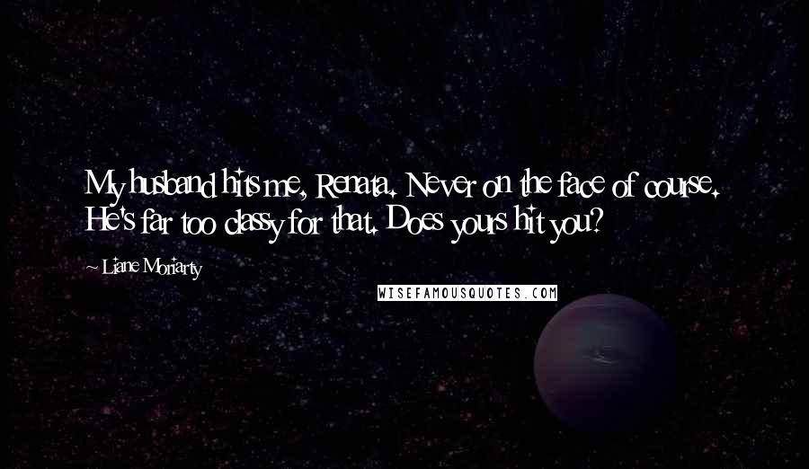 Liane Moriarty Quotes: My husband hits me, Renata. Never on the face of course. He's far too classy for that. Does yours hit you?