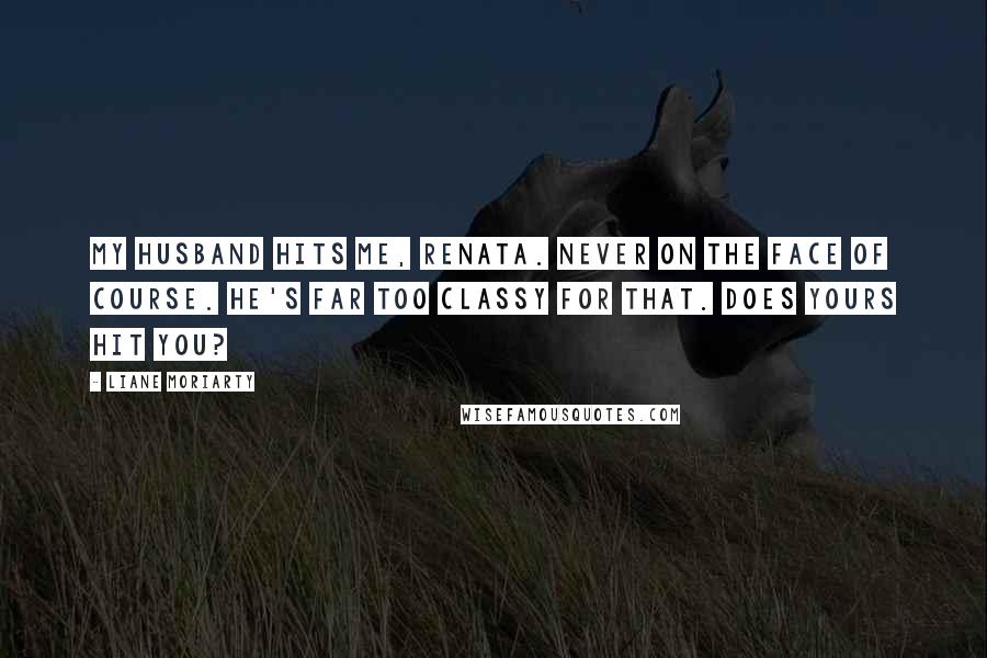 Liane Moriarty Quotes: My husband hits me, Renata. Never on the face of course. He's far too classy for that. Does yours hit you?