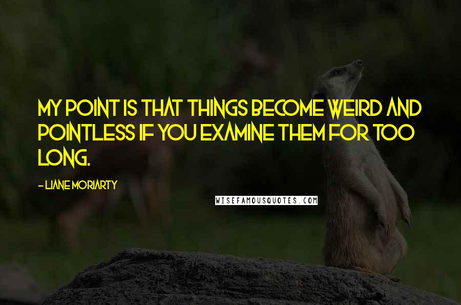 Liane Moriarty Quotes: My point is that things become weird and pointless if you examine them for too long.