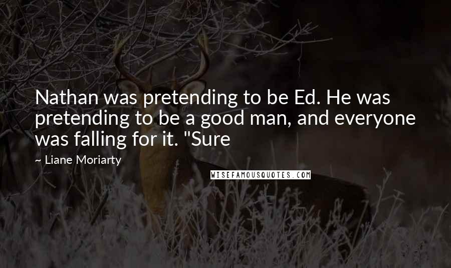 Liane Moriarty Quotes: Nathan was pretending to be Ed. He was pretending to be a good man, and everyone was falling for it. "Sure