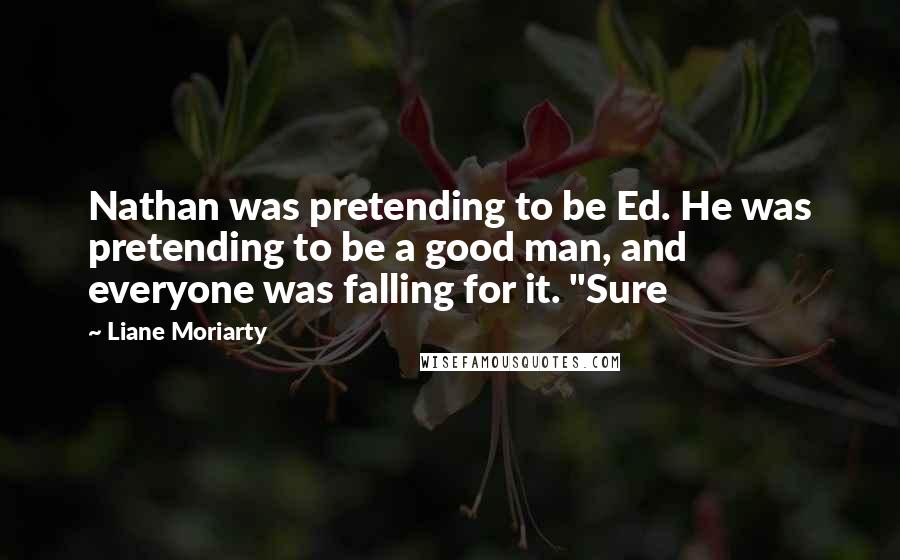 Liane Moriarty Quotes: Nathan was pretending to be Ed. He was pretending to be a good man, and everyone was falling for it. "Sure