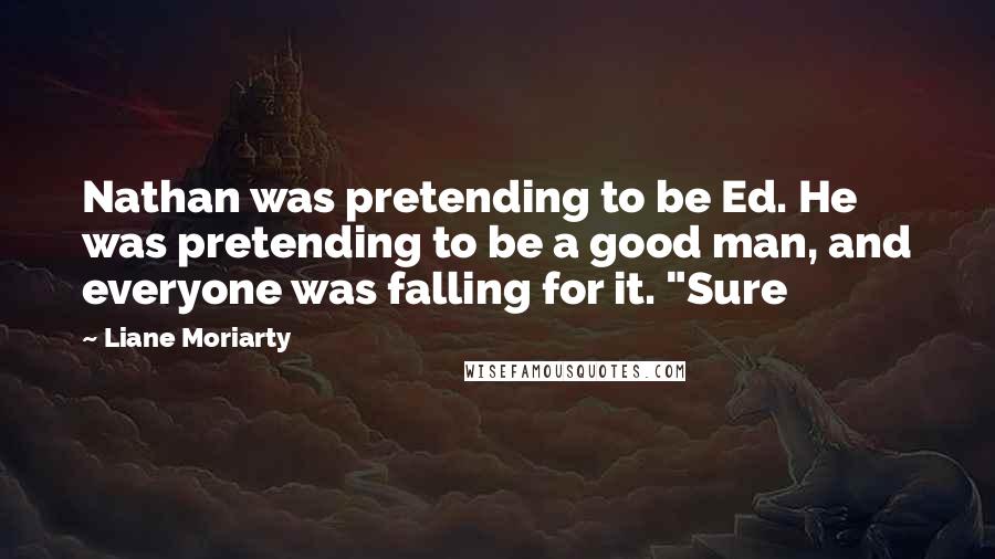 Liane Moriarty Quotes: Nathan was pretending to be Ed. He was pretending to be a good man, and everyone was falling for it. "Sure