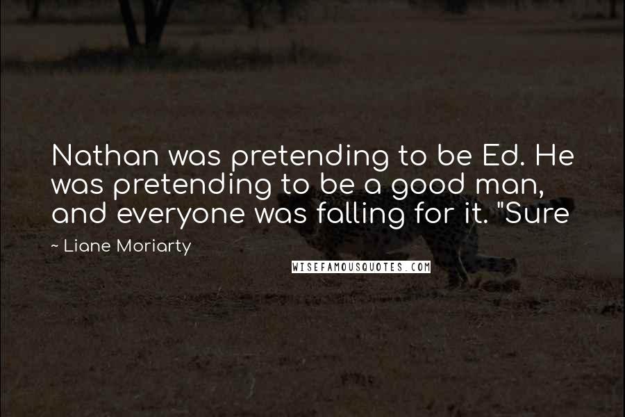 Liane Moriarty Quotes: Nathan was pretending to be Ed. He was pretending to be a good man, and everyone was falling for it. "Sure