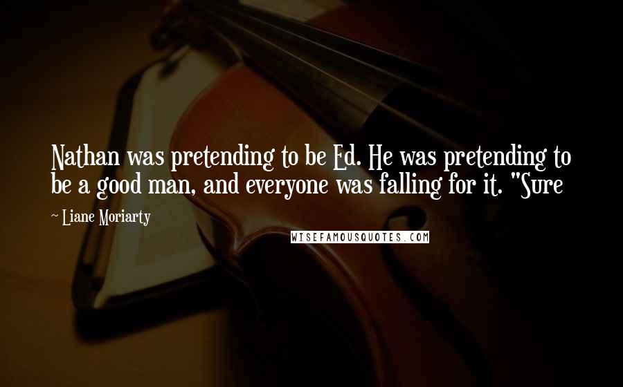 Liane Moriarty Quotes: Nathan was pretending to be Ed. He was pretending to be a good man, and everyone was falling for it. "Sure