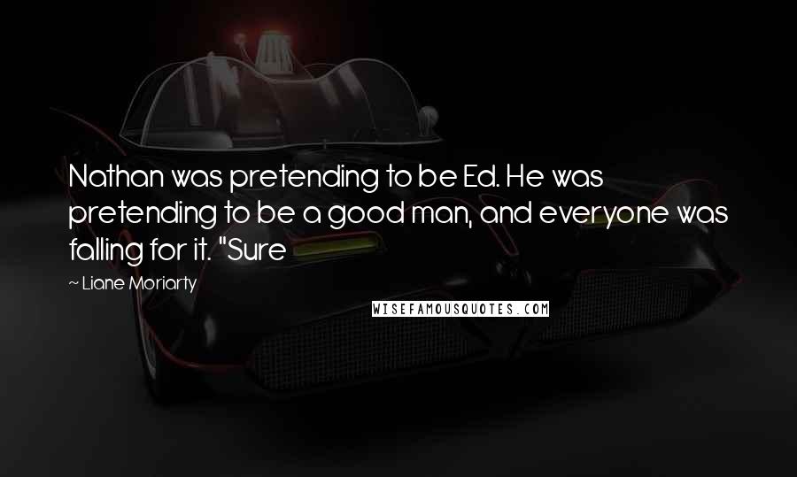 Liane Moriarty Quotes: Nathan was pretending to be Ed. He was pretending to be a good man, and everyone was falling for it. "Sure