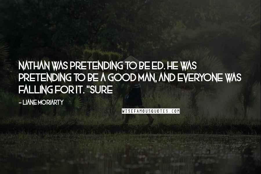Liane Moriarty Quotes: Nathan was pretending to be Ed. He was pretending to be a good man, and everyone was falling for it. "Sure