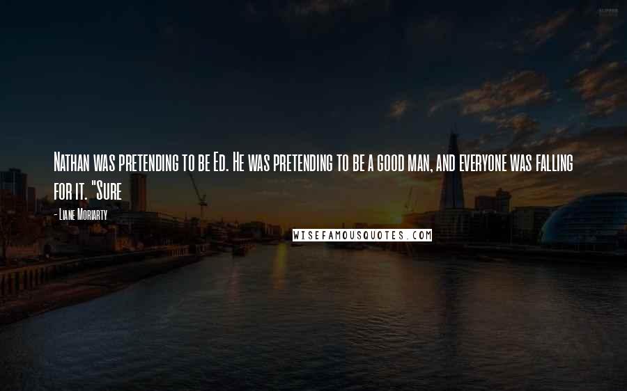 Liane Moriarty Quotes: Nathan was pretending to be Ed. He was pretending to be a good man, and everyone was falling for it. "Sure