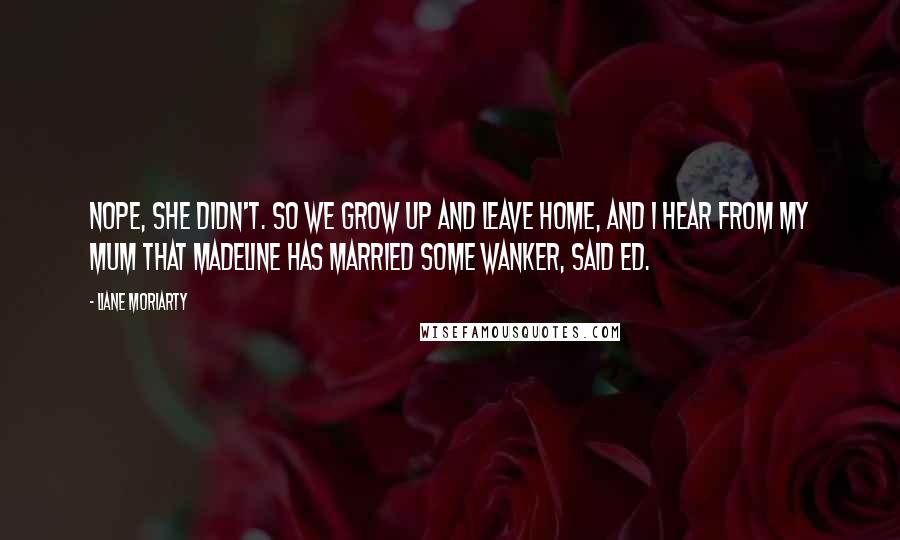 Liane Moriarty Quotes: Nope, she didn't. So we grow up and leave home, and I hear from my mum that Madeline has married some wanker, said Ed.