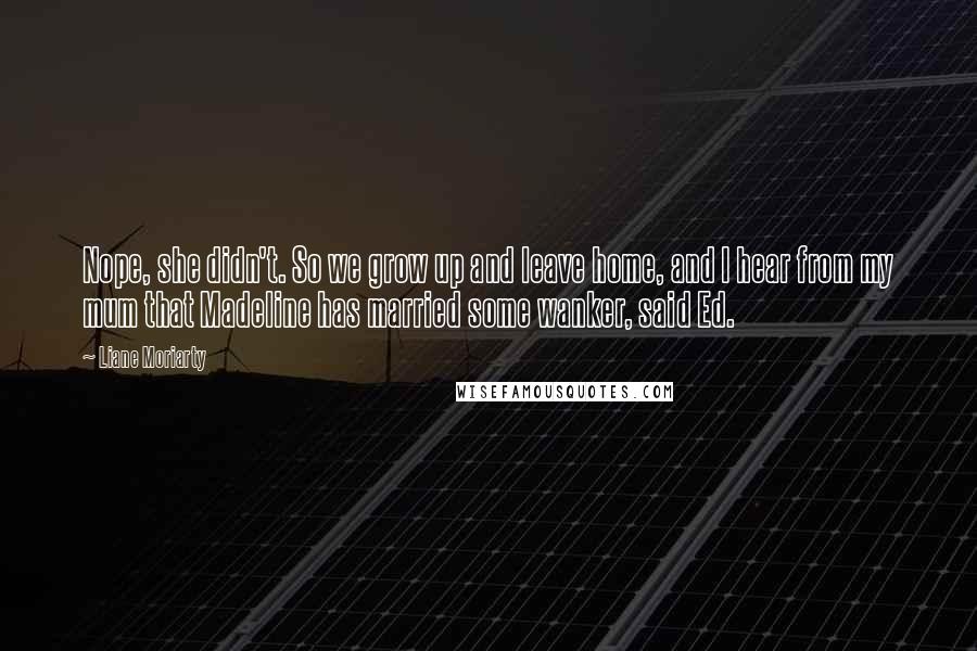Liane Moriarty Quotes: Nope, she didn't. So we grow up and leave home, and I hear from my mum that Madeline has married some wanker, said Ed.