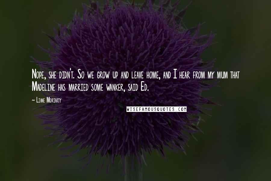 Liane Moriarty Quotes: Nope, she didn't. So we grow up and leave home, and I hear from my mum that Madeline has married some wanker, said Ed.