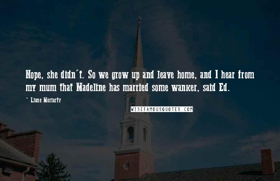 Liane Moriarty Quotes: Nope, she didn't. So we grow up and leave home, and I hear from my mum that Madeline has married some wanker, said Ed.