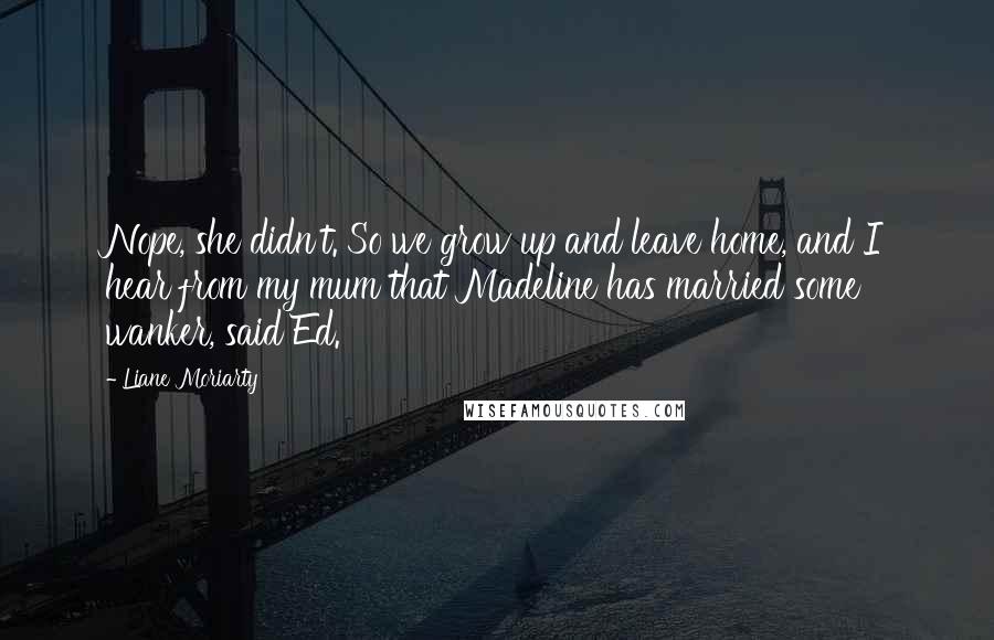 Liane Moriarty Quotes: Nope, she didn't. So we grow up and leave home, and I hear from my mum that Madeline has married some wanker, said Ed.