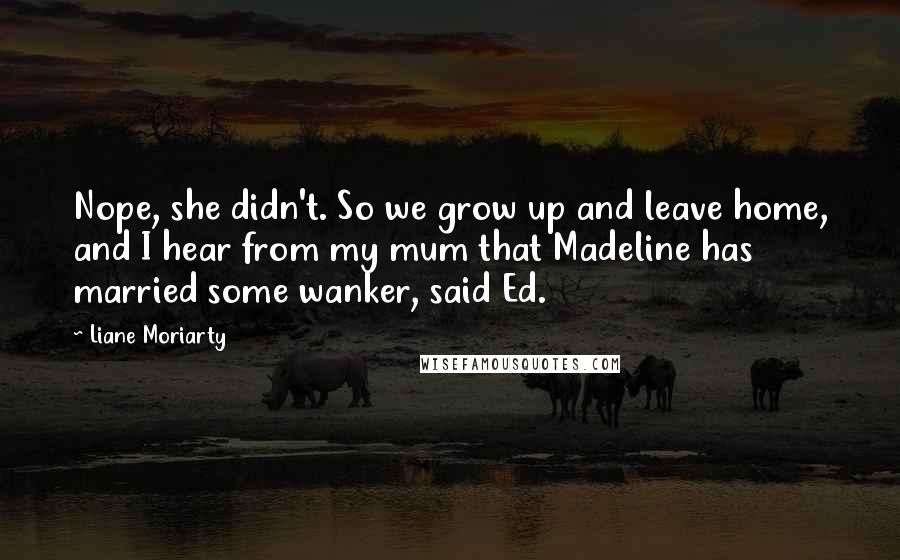 Liane Moriarty Quotes: Nope, she didn't. So we grow up and leave home, and I hear from my mum that Madeline has married some wanker, said Ed.