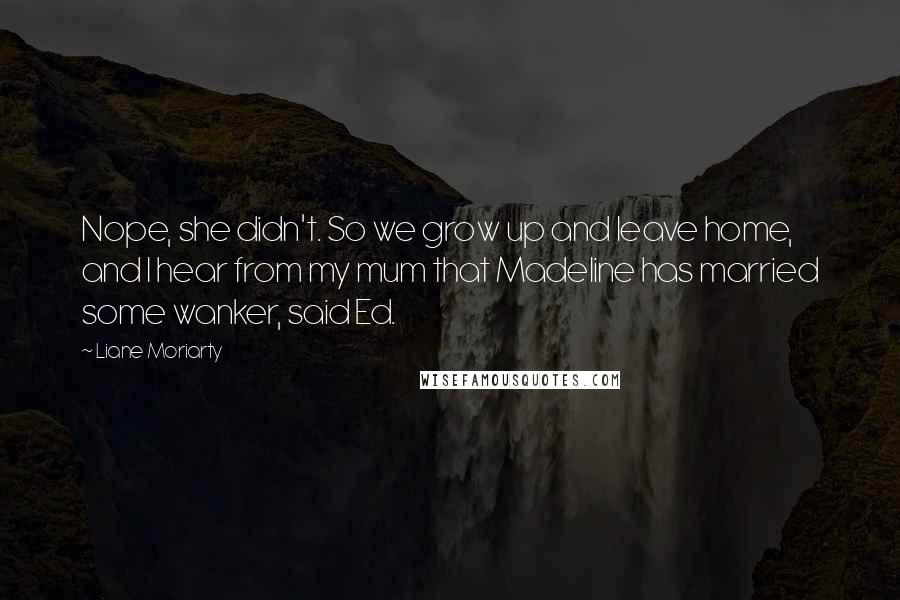 Liane Moriarty Quotes: Nope, she didn't. So we grow up and leave home, and I hear from my mum that Madeline has married some wanker, said Ed.