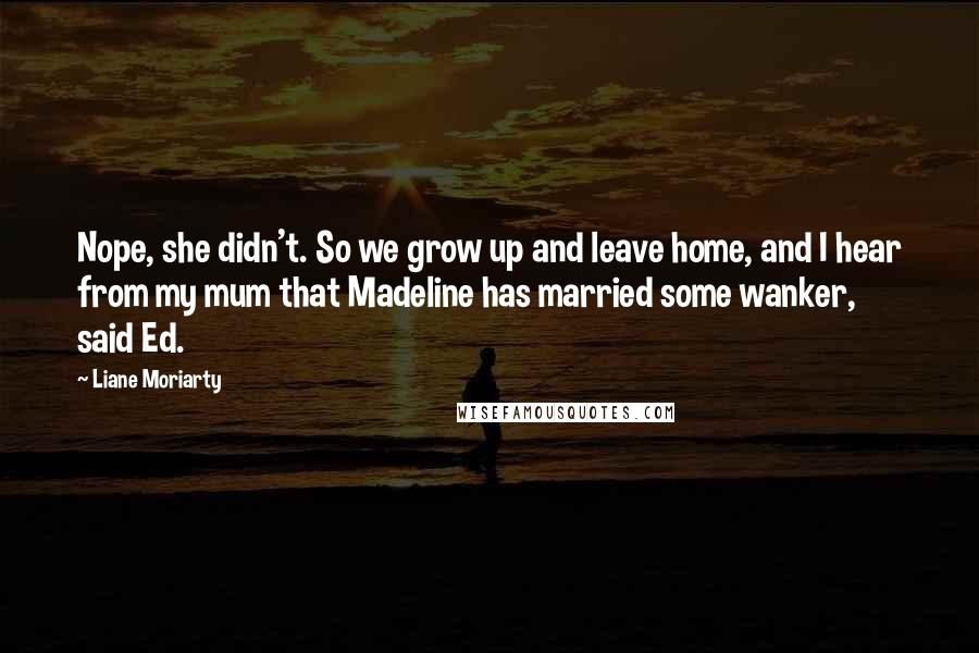 Liane Moriarty Quotes: Nope, she didn't. So we grow up and leave home, and I hear from my mum that Madeline has married some wanker, said Ed.