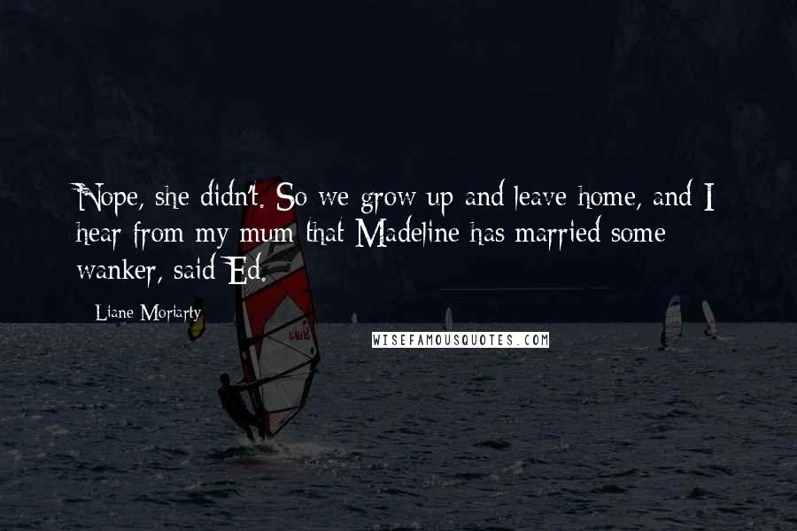 Liane Moriarty Quotes: Nope, she didn't. So we grow up and leave home, and I hear from my mum that Madeline has married some wanker, said Ed.