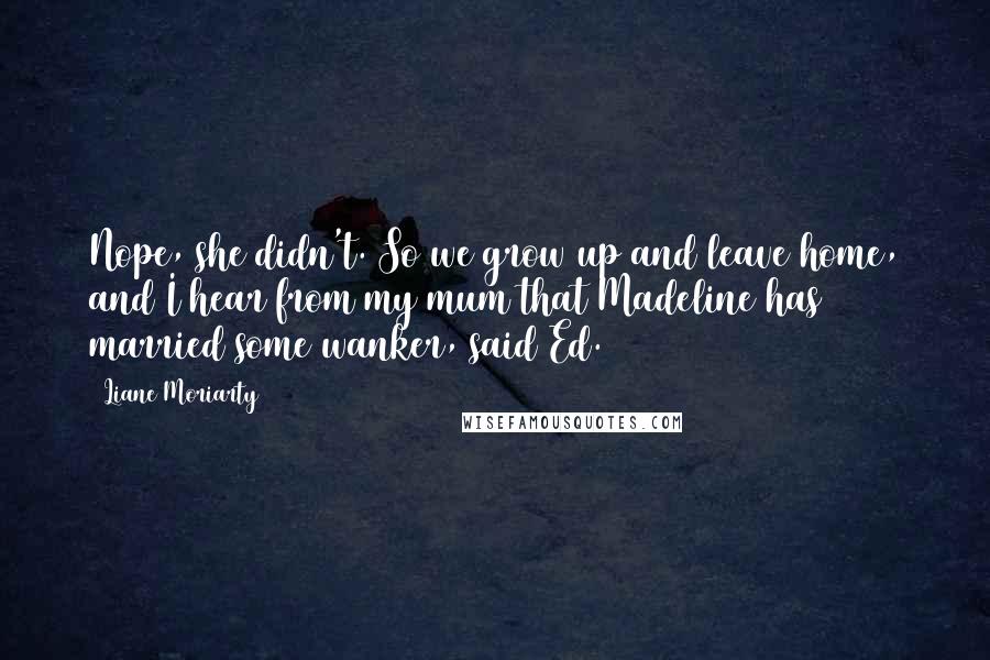 Liane Moriarty Quotes: Nope, she didn't. So we grow up and leave home, and I hear from my mum that Madeline has married some wanker, said Ed.