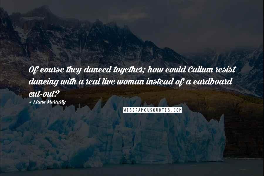 Liane Moriarty Quotes: Of course they danced together; how could Callum resist dancing with a real live woman instead of a cardboard cut-out?